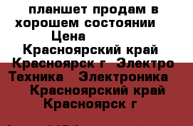 планшет продам в хорошем состоянии  › Цена ­ 5 000 - Красноярский край, Красноярск г. Электро-Техника » Электроника   . Красноярский край,Красноярск г.